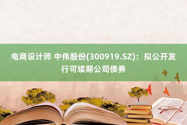 电商设计师 中伟股份(300919.SZ)：拟公开发行可续期公司债券