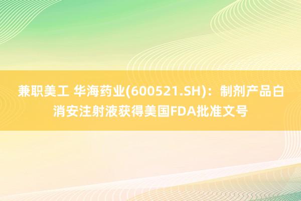 兼职美工 华海药业(600521.SH)：制剂产品白消安注射液获得美国FDA批准文号