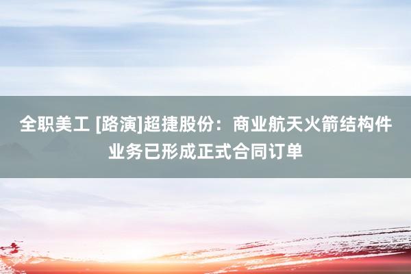 全职美工 [路演]超捷股份：商业航天火箭结构件业务已形成正式合同订单