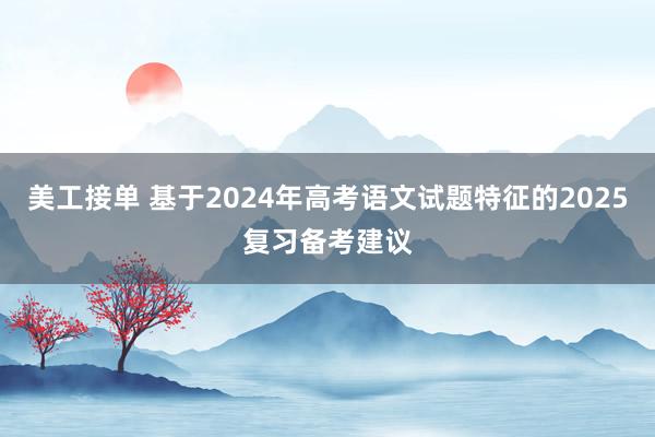 美工接单 基于2024年高考语文试题特征的2025复习备考建议