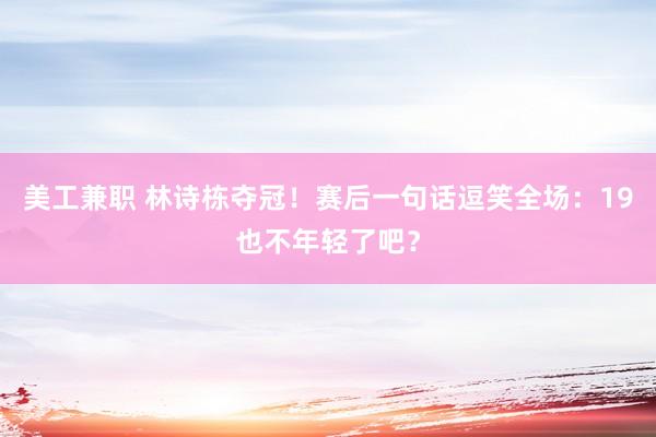 美工兼职 林诗栋夺冠！赛后一句话逗笑全场：19也不年轻了吧？