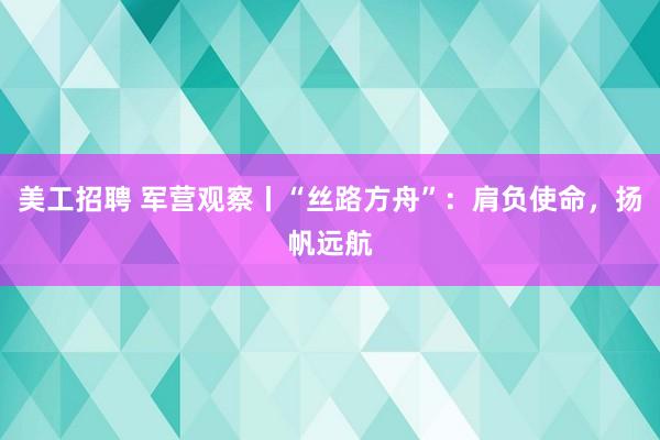 美工招聘 军营观察丨“丝路方舟”：肩负使命，扬帆远航