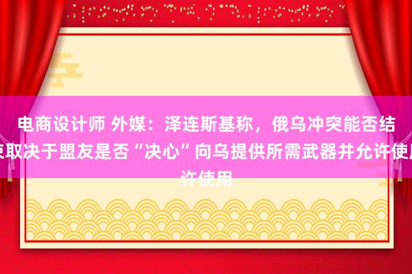 电商设计师 外媒：泽连斯基称，俄乌冲突能否结束取决于盟友是否“决心”向乌提供所需武器并允许使用