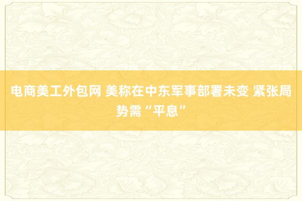 电商美工外包网 美称在中东军事部署未变 紧张局势需“平息”