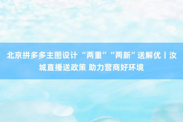 北京拼多多主图设计 “两重”“两新”送解优丨汝城直播送政策 助力营商好环境