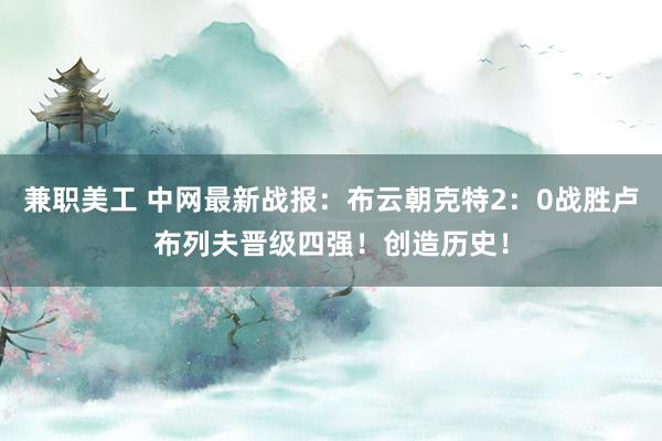 兼职美工 中网最新战报：布云朝克特2：0战胜卢布列夫晋级四强！创造历史！