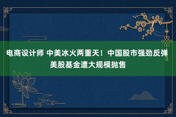 电商设计师 中美冰火两重天！中国股市强劲反弹 美股基金遭大规模抛售