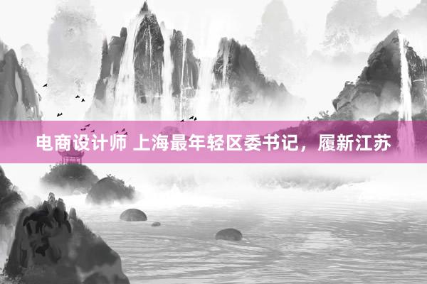 电商设计师 上海最年轻区委书记，履新江苏