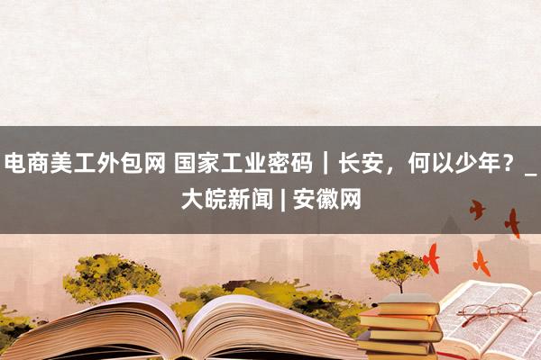 电商美工外包网 国家工业密码｜长安，何以少年？_大皖新闻 | 安徽网