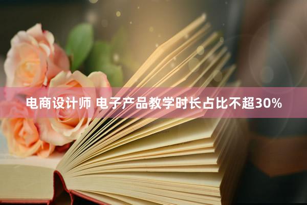 电商设计师 电子产品教学时长占比不超30%