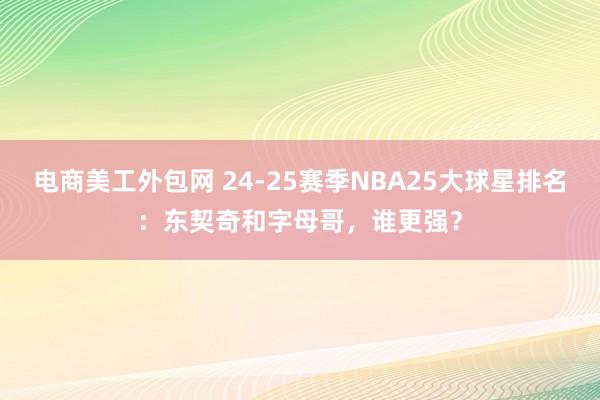 电商美工外包网 24-25赛季NBA25大球星排名：东契奇和字母哥，谁更强？