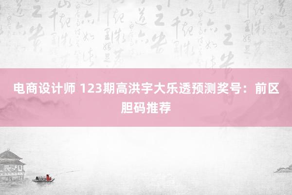 电商设计师 123期高洪宇大乐透预测奖号：前区胆码推荐