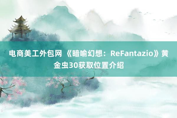 电商美工外包网 《暗喻幻想：ReFantazio》黄金虫30获取位置介绍