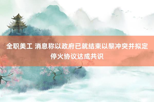 全职美工 消息称以政府已就结束以黎冲突并拟定停火协议达成共识