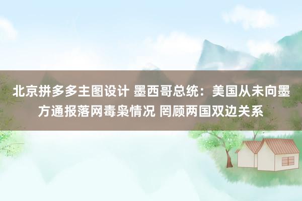 北京拼多多主图设计 墨西哥总统：美国从未向墨方通报落网毒枭情况 罔顾两国双边关系